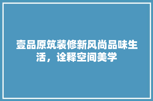 壹品原筑装修新风尚品味生活，诠释空间美学