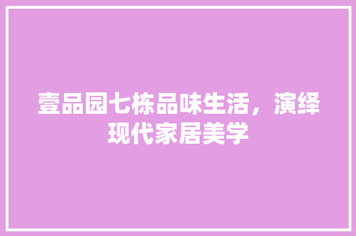 壹品园七栋品味生活，演绎现代家居美学
