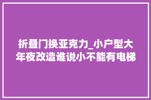 折叠门换亚克力_小户型大年夜改造谁说小不能有电梯的一切皆有可能