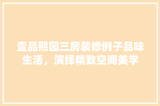 壹品熙园三房装修例子品味生活，演绎精致空间美学