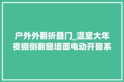 户外外翻折叠门_温室大年夜棚侧翻窗墙面电动开窗系统简介