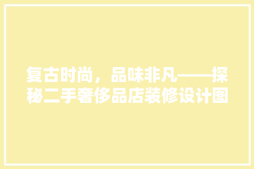 复古时尚，品味非凡——探秘二手奢侈品店装修设计图背后的美学秘密