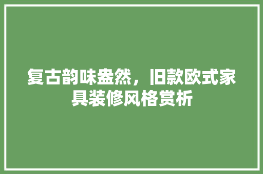 复古韵味盎然，旧款欧式家具装修风格赏析