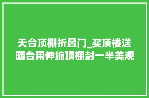 天台顶棚折叠门_买顶楼送晒台用伸缩顶棚封一半美观又通风比阳光房都要实用