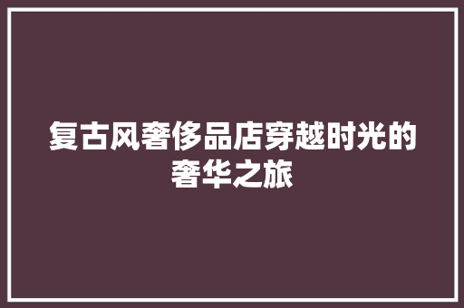 复古风奢侈品店穿越时光的奢华之旅