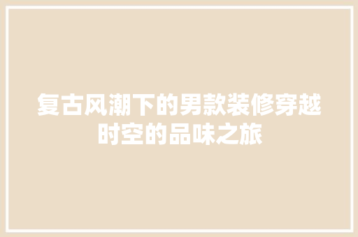 复古风潮下的男款装修穿越时空的品味之旅
