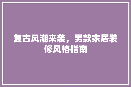 复古风潮来袭，男款家居装修风格指南