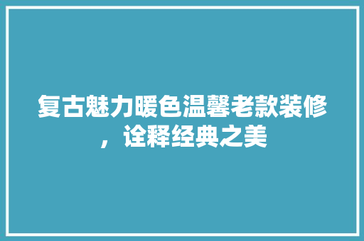 复古魅力暖色温馨老款装修，诠释经典之美