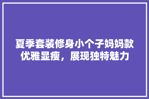 夏季套装修身小个子妈妈款优雅显瘦，展现独特魅力