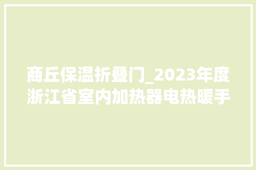 商丘保温折叠门_2023年度浙江省室内加热器电热暖手器毛针织品等27种流利领域产品质量监督抽查情况的通知布告