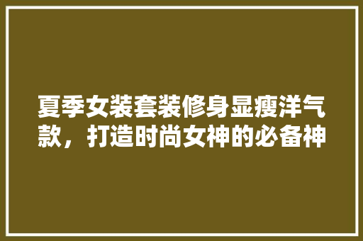 夏季女装套装修身显瘦洋气款，打造时尚女神的必备神器！