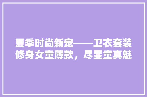 夏季时尚新宠——卫衣套装修身女童薄款，尽显童真魅力
