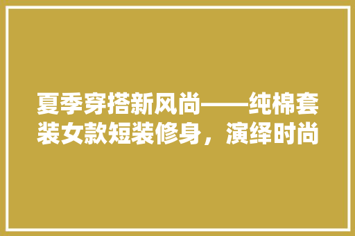 夏季穿搭新风尚——纯棉套装女款短装修身，演绎时尚与舒适的完美结合