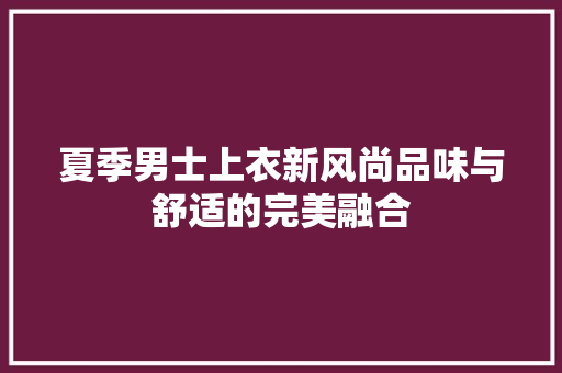 夏季男士上衣新风尚品味与舒适的完美融合