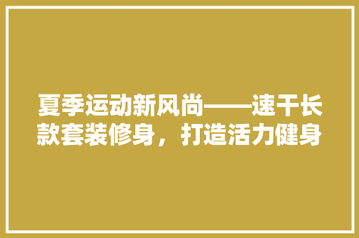 夏季运动新风尚——速干长款套装修身，打造活力健身生活