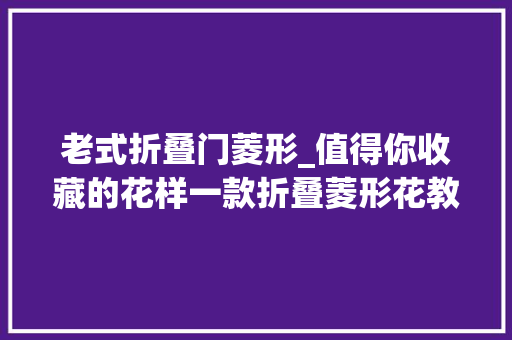 老式折叠门菱形_值得你收藏的花样一款折叠菱形花教程织出不一样的菱形花