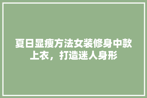 夏日显瘦方法女装修身中款上衣，打造迷人身形