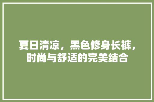 夏日清凉，黑色修身长裤，时尚与舒适的完美结合