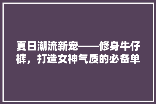 夏日潮流新宠——修身牛仔裤，打造女神气质的必备单品