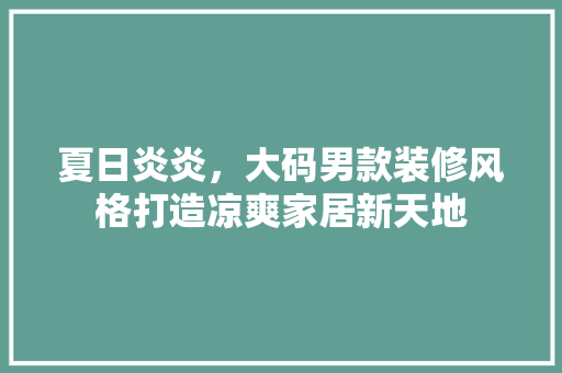 夏日炎炎，大码男款装修风格打造凉爽家居新天地