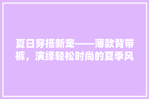 夏日穿搭新宠——薄款背带裤，演绎轻松时尚的夏季风情