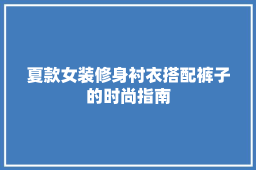 夏款女装修身衬衣搭配裤子的时尚指南