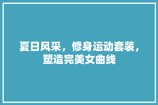 夏日风采，修身运动套装，塑造完美女曲线