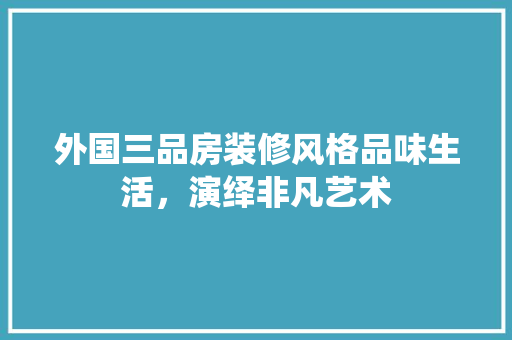 外国三品房装修风格品味生活，演绎非凡艺术