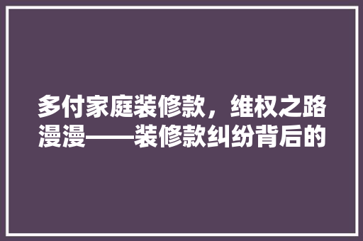 多付家庭装修款，维权之路漫漫——装修款纠纷背后的法律困境