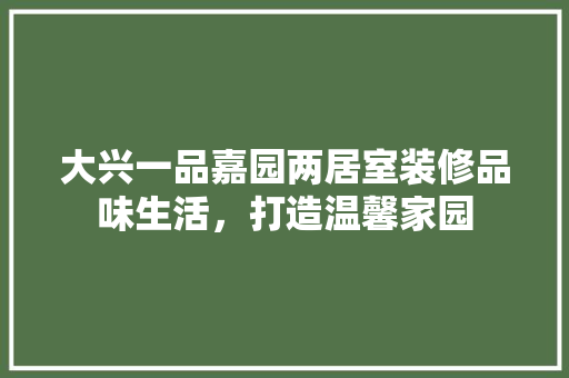 大兴一品嘉园两居室装修品味生活，打造温馨家园