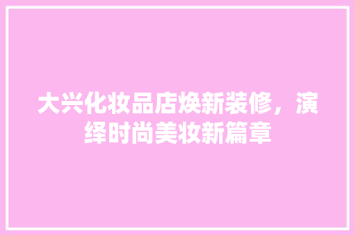 大兴化妆品店焕新装修，演绎时尚美妆新篇章