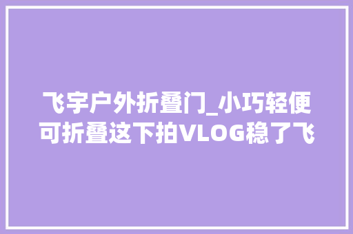 飞宇户外折叠门_小巧轻便可折叠这下拍VLOG稳了飞宇Pocket2评测