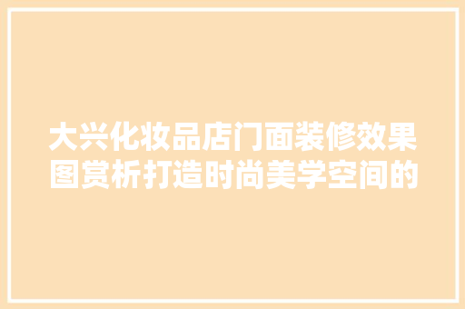 大兴化妆品店门面装修效果图赏析打造时尚美学空间的艺术之旅
