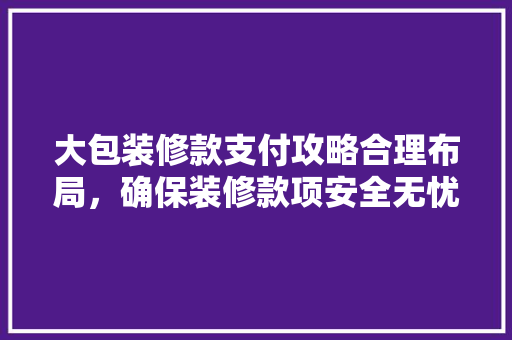 大包装修款支付攻略合理布局，确保装修款项安全无忧