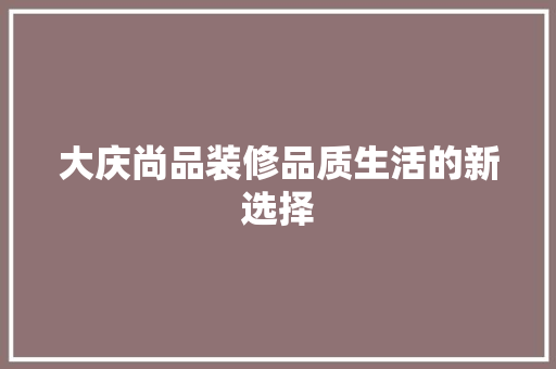 大庆尚品装修品质生活的新选择