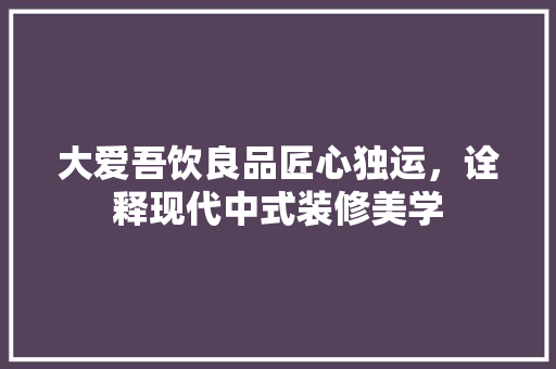 大爱吾饮良品匠心独运，诠释现代中式装修美学