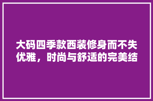 大码四季款西装修身而不失优雅，时尚与舒适的完美结合
