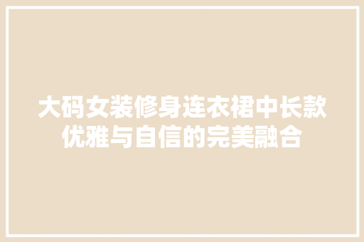 大码女装修身连衣裙中长款优雅与自信的完美融合