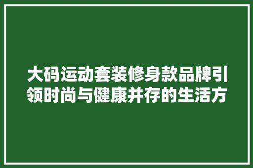 大码运动套装修身款品牌引领时尚与健康并存的生活方式