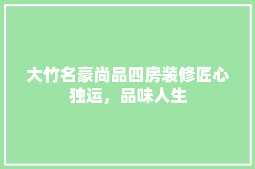 大竹名豪尚品四房装修匠心独运，品味人生