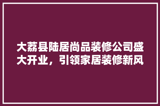 大荔县陆居尚品装修公司盛大开业，引领家居装修新风尚