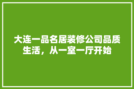 大连一品名居装修公司品质生活，从一室一厅开始