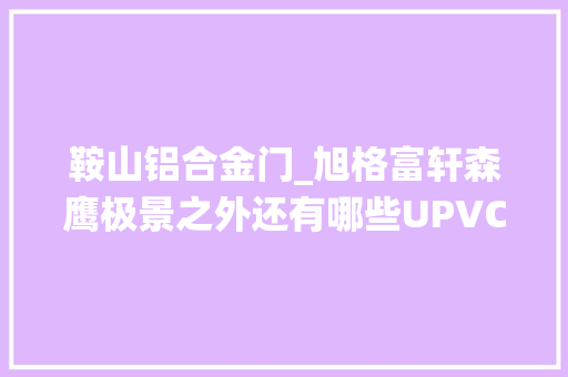 鞍山铝合金门_旭格富轩森鹰极景之外还有哪些UPVC铝塑系统门窗品牌