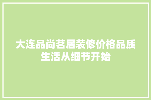 大连品尚茗居装修价格品质生活从细节开始