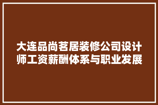 大连品尚茗居装修公司设计师工资薪酬体系与职业发展前景