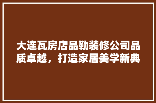 大连瓦房店品勒装修公司品质卓越，打造家居美学新典范