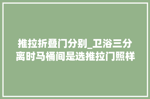 推拉折叠门分别_卫浴三分离时马桶间是选推拉门照样平开门好呢看完就懂了
