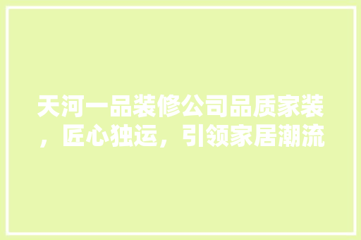 天河一品装修公司品质家装，匠心独运，引领家居潮流