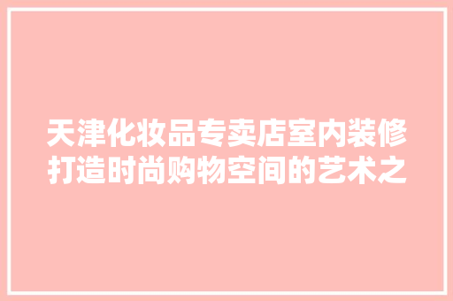 天津化妆品专卖店室内装修打造时尚购物空间的艺术之旅