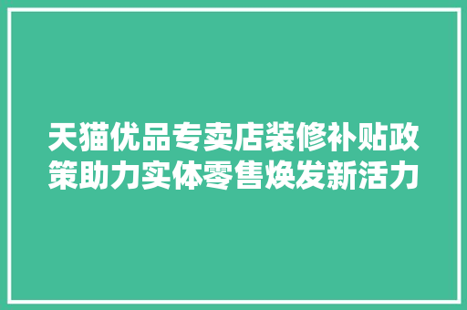 天猫优品专卖店装修补贴政策助力实体零售焕发新活力